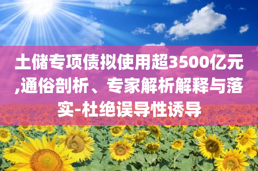 土儲專項債擬使用超3500億元,通俗剖析、專家解析解釋與落實-杜絕誤導性誘導