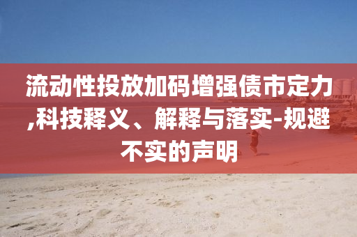 流動性投放加碼增強債市定力,科技釋義、解釋與落實-規(guī)避不實的聲明