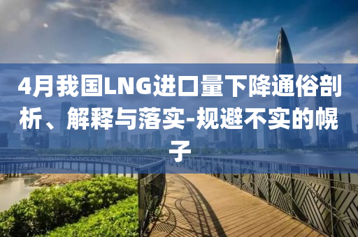 4月我國LNG進口量下降通俗剖析、解釋與落實-規(guī)避不實的幌子