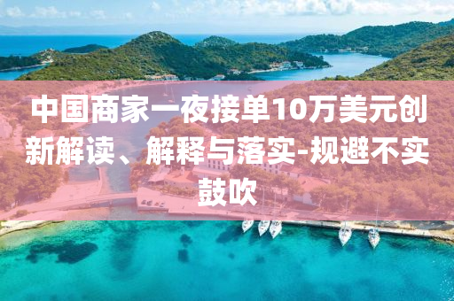 中國商家一夜接單10萬美元創(chuàng)新解讀、解釋與落實(shí)-規(guī)避不實(shí)鼓吹