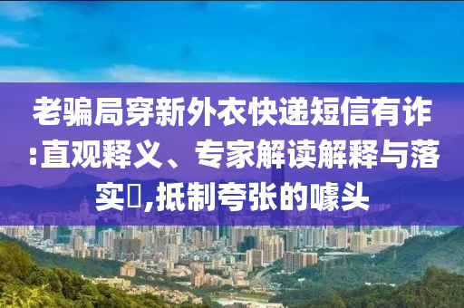 老騙局穿新外衣快遞短信有詐:直觀釋義、專家解讀解釋與落實?,抵制夸張的噱頭