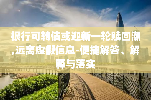銀行可轉(zhuǎn)債或迎新一輪贖回潮,遠(yuǎn)離虛假信息-便捷解答、解釋與落實(shí)