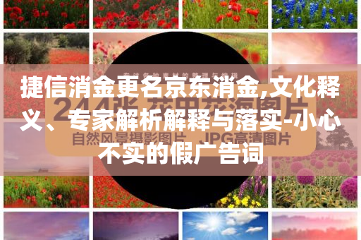捷信消金更名京東消金,文化釋義、專家解析解釋與落實(shí)-小心不實(shí)的假廣告詞