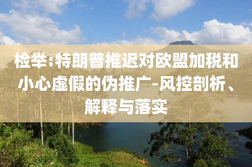 檢舉:特朗普推遲對(duì)歐盟加稅和小心虛假的偽推廣-風(fēng)控剖析、解釋與落實(shí)