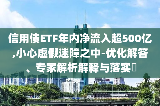 信用債ETF年內(nèi)凈流入超500億,小心虛假迷障之中-優(yōu)化解答、專家解析解釋與落實(shí)?