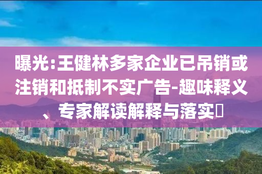 曝光:王健林多家企業(yè)已吊銷或注銷和抵制不實廣告-趣味釋義、專家解讀解釋與落實?