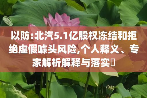 以防:北汽5.1億股權(quán)凍結(jié)和拒絕虛假噱頭風(fēng)險,個人釋義、專家解析解釋與落實?