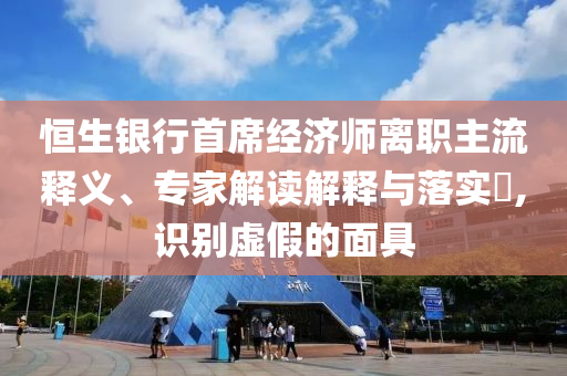 恒生銀行首席經(jīng)濟(jì)師離職主流釋義、專家解讀解釋與落實?,識別虛假的面具