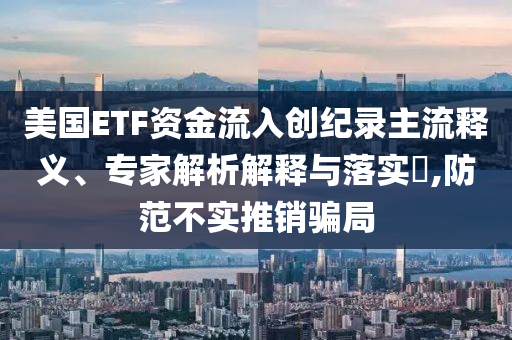 美國ETF資金流入創(chuàng)紀(jì)錄主流釋義、專家解析解釋與落實?,防范不實推銷騙局