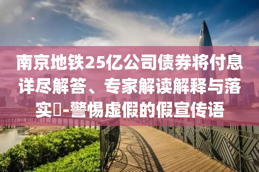 南京地鐵25億公司債券將付息詳盡解答、專家解讀解釋與落實(shí)?-警惕虛假的假宣傳語(yǔ)