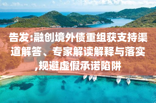 告發(fā):融創(chuàng)境外債重組獲支持渠道解答、專家解讀解釋與落實,規(guī)避虛假承諾陷阱