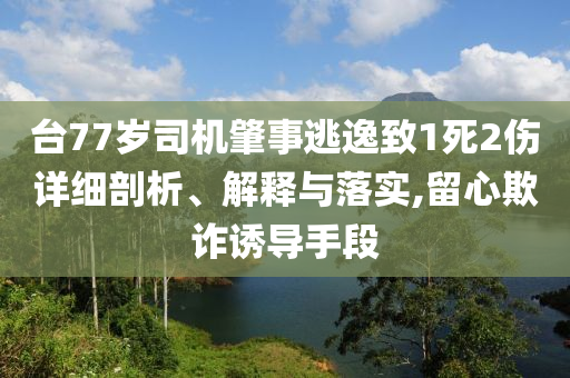 臺77歲司機肇事逃逸致1死2傷詳細剖析、解釋與落實,留心欺詐誘導手段