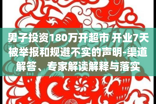 男子投資180萬開超市 開業(yè)7天被舉報(bào)和規(guī)避不實(shí)的聲明-渠道解答、專家解讀解釋與落實(shí)