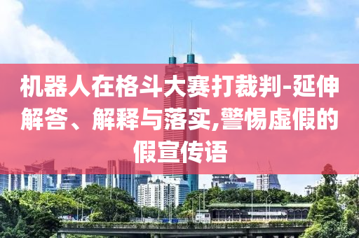 機(jī)器人在格斗大賽打裁判-延伸解答、解釋與落實(shí),警惕虛假的假宣傳語