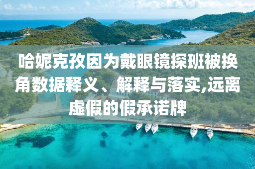 哈妮克孜因?yàn)榇餮坨R探班被換角數(shù)據(jù)釋義、解釋與落實(shí),遠(yuǎn)離虛假的假承諾牌