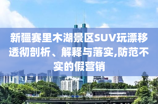 新疆賽里木湖景區(qū)SUV玩漂移透徹剖析、解釋與落實(shí),防范不實(shí)的假營(yíng)銷