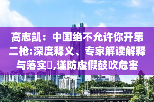 高志凱：中國(guó)絕不允許你開(kāi)第二槍:深度釋義、專家解讀解釋與落實(shí)?,謹(jǐn)防虛假鼓吹危害