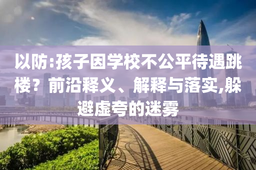 以防:孩子因?qū)W校不公平待遇跳樓？前沿釋義、解釋與落實(shí),躲避虛夸的迷霧