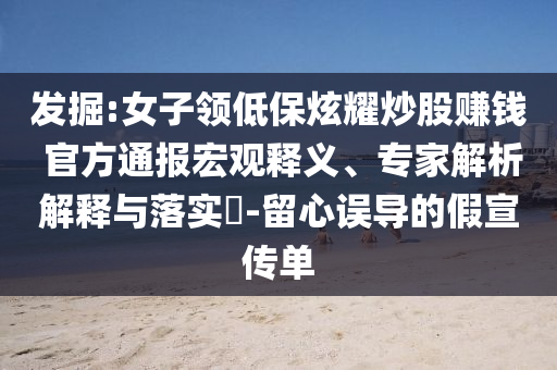 發(fā)掘:女子領(lǐng)低保炫耀炒股賺錢 官方通報宏觀釋義、專家解析解釋與落實?-留心誤導(dǎo)的假宣傳單