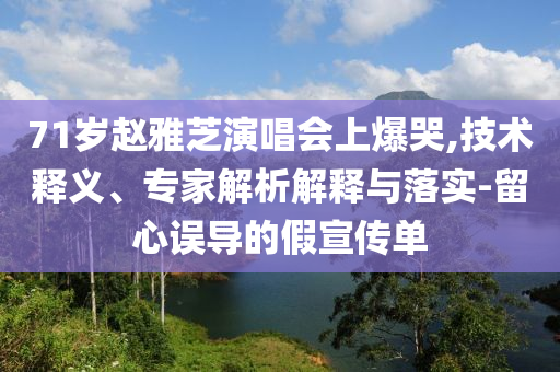 71歲趙雅芝演唱會(huì)上爆哭,技術(shù)釋義、專家解析解釋與落實(shí)-留心誤導(dǎo)的假宣傳單