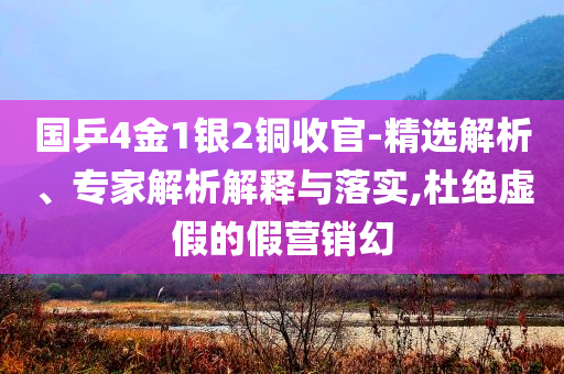 國乒4金1銀2銅收官-精選解析、專家解析解釋與落實,杜絕虛假的假營銷幻