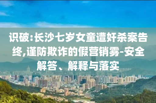 識破:長沙七歲女童遭奸殺案告終,謹(jǐn)防欺詐的假營銷霧-安全解答、解釋與落實