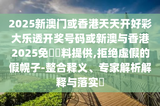 2025新澳門(mén)或香港天天開(kāi)好彩大樂(lè)透開(kāi)獎(jiǎng)號(hào)碼或新澳與香港2025免費(fèi)資料提供,拒絕虛假的假幌子-整合釋義、專(zhuān)家解析解釋與落實(shí)?