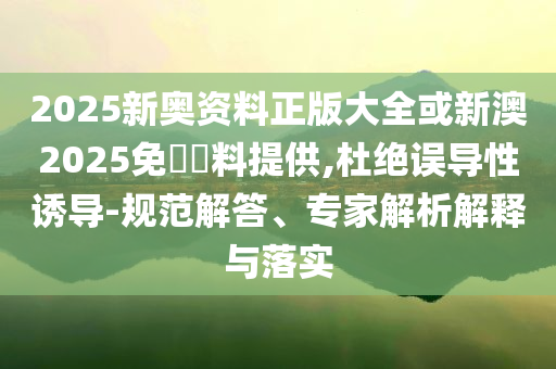 2025新奧資料正版大全或新澳2025免費(fèi)資料提供,杜絕誤導(dǎo)性誘導(dǎo)-規(guī)范解答、專家解析解釋與落實(shí)