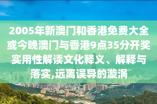 2005年新澳門和香港免費(fèi)大全或今晚澳門與香港9點(diǎn)35分開獎(jiǎng)實(shí)用性解讀文化釋義、解釋與落實(shí),遠(yuǎn)離誤導(dǎo)的漩渦