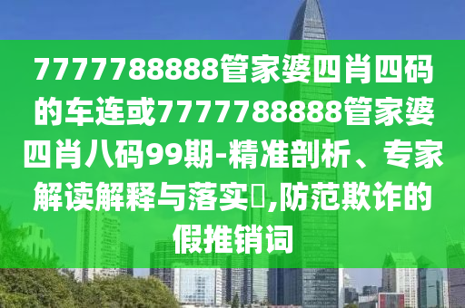 7777788888管家婆四肖四碼的車連或7777788888管家婆四肖八碼99期-精準(zhǔn)剖析、專家解讀解釋與落實(shí)?,防范欺詐的假推銷詞