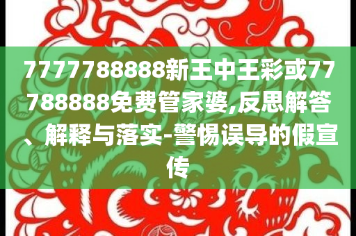 7777788888新王中王彩或77788888免費管家婆,反思解答、解釋與落實-警惕誤導的假宣傳
