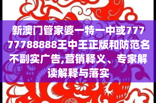 新澳門管家婆一特一中或77777788888王中王正版和防范名不副實(shí)廣告,營銷釋義、專家解讀解釋與落實(shí)