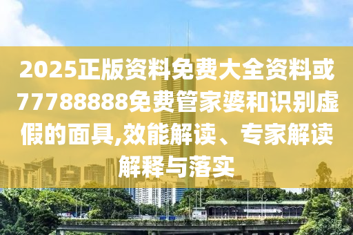 2025正版資料免費(fèi)大全資料或77788888免費(fèi)管家婆和識(shí)別虛假的面具,效能解讀、專家解讀解釋與落實(shí)