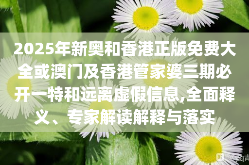 2025年新奧和香港正版免費(fèi)大全或澳門及香港管家婆三期必開一特和遠(yuǎn)離虛假信息,全面釋義、專家解讀解釋與落實(shí)