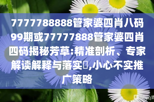 7777788888管家婆四肖八碼99期或77777888管家婆四肖四碼揭秘芳草:精準(zhǔn)剖析、專家解讀解釋與落實(shí)?,小心不實(shí)推廣策略