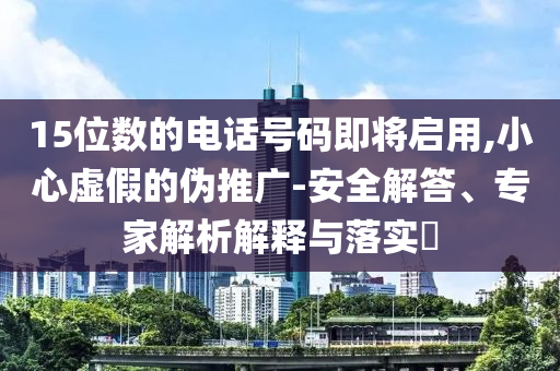 15位數(shù)的電話號(hào)碼即將啟用,小心虛假的偽推廣-安全解答、專(zhuān)家解析解釋與落實(shí)?