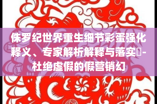 侏羅紀(jì)世界重生細(xì)節(jié)彩蛋強(qiáng)化釋義、專(zhuān)家解析解釋與落實(shí)?-杜絕虛假的假營(yíng)銷(xiāo)幻