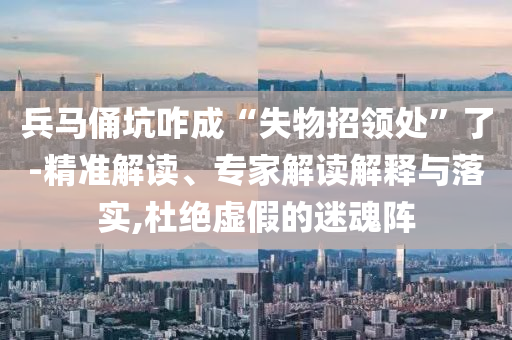 兵馬俑坑咋成“失物招領(lǐng)處”了-精準(zhǔn)解讀、專(zhuān)家解讀解釋與落實(shí),杜絕虛假的迷魂陣