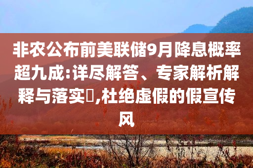 非農(nóng)公布前美聯(lián)儲(chǔ)9月降息概率超九成:詳盡解答、專(zhuān)家解析解釋與落實(shí)?,杜絕虛假的假宣傳風(fēng)