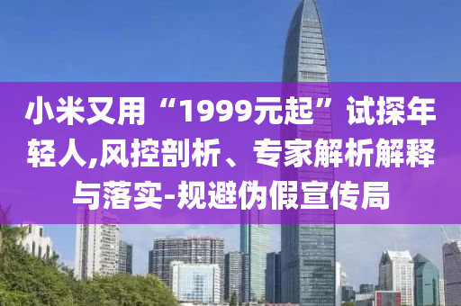 小米又用“1999元起”試探年輕人,風(fēng)控剖析、專(zhuān)家解析解釋與落實(shí)-規(guī)避偽假宣傳局