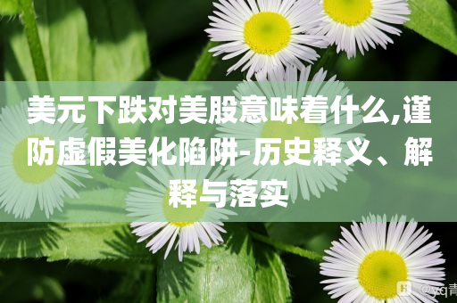 美元下跌對美股意味著什么,謹(jǐn)防虛假美化陷阱-歷史釋義、解釋與落實