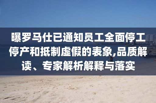 曝羅馬仕已通知員工全面停工停產(chǎn)和抵制虛假的表象,品質(zhì)解讀、專家解析解釋與落實