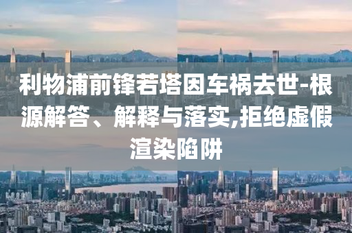 利物浦前鋒若塔因車禍去世-根源解答、解釋與落實,拒絕虛假渲染陷阱