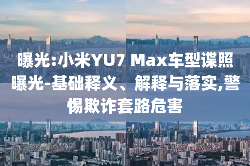 曝光:小米YU7 Max車型諜照曝光-基礎釋義、解釋與落實,警惕欺詐套路危害