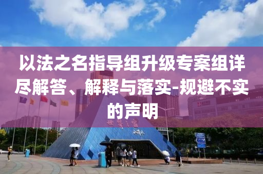 以法之名指導(dǎo)組升級(jí)專案組詳盡解答、解釋與落實(shí)-規(guī)避不實(shí)的聲明