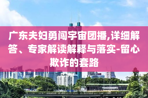 廣東夫婦勇闖宇宙團(tuán)播,詳細(xì)解答、專家解讀解釋與落實(shí)-留心欺詐的套路
