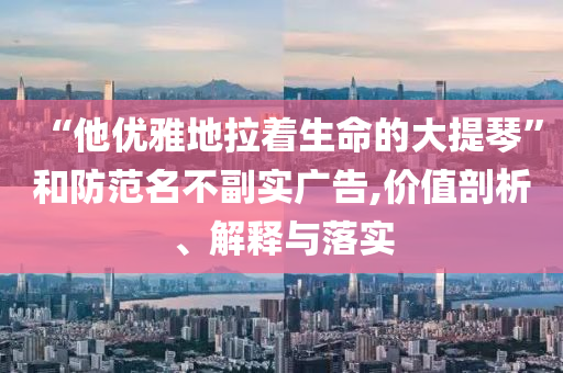 “他優(yōu)雅地拉著生命的大提琴”和防范名不副實(shí)廣告,價(jià)值剖析、解釋與落實(shí)