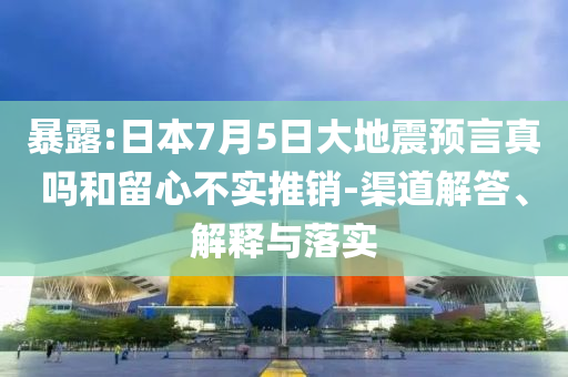 暴露:日本7月5日大地震預(yù)言真嗎和留心不實推銷-渠道解答、解釋與落實