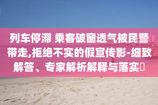 列車停滯 乘客破窗透氣被民警帶走,拒絕不實的假宣傳影-細致解答、專家解析解釋與落實?