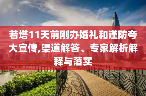 若塔11天前剛辦婚禮和謹防夸大宣傳,渠道解答、專家解析解釋與落實